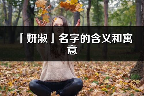 「妍淑」名字的含義和寓意_妍淑的出處與意思解釋