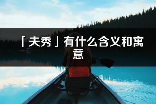 「夫秀」有什么含義和寓意_夫秀名字的出處與意思
