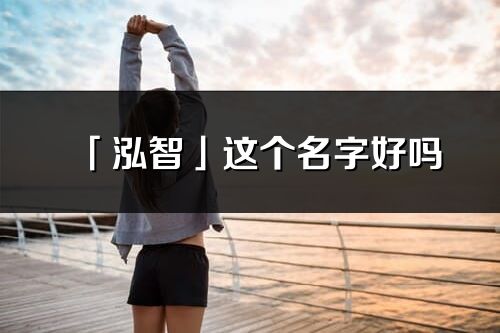 「泓智」這個名字好嗎_泓智名字寓意,含義
