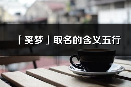 「奚夢」取名的含義五行_奚夢名字寓意解釋