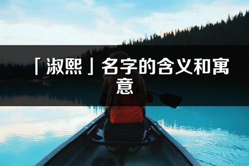「淑熙」名字的含義和寓意_淑熙的出處與意思解釋