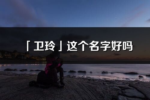 「衛玲」這個名字好嗎_衛玲名字寓意,含義