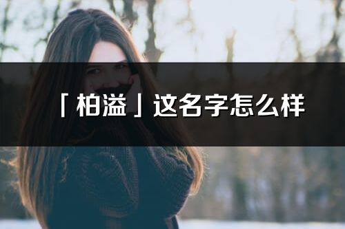 「柏溢」這名字怎么樣_柏溢的名字解釋