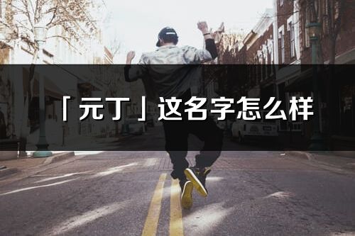「元丁」這名字怎么樣_元丁的名字解釋