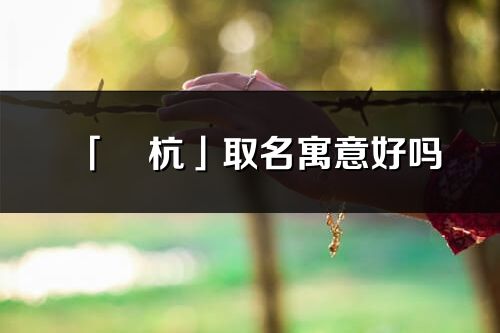 「玥杭」取名寓意好嗎_玥杭名字含義及五行