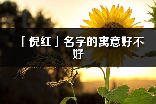 「倪紅」名字的寓意好不好_倪紅含義分析