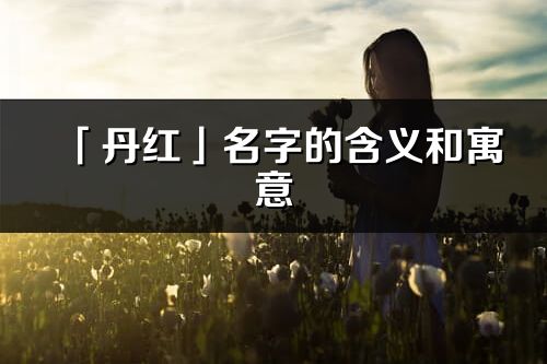 「丹紅」名字的含義和寓意_丹紅的出處與意思解釋
