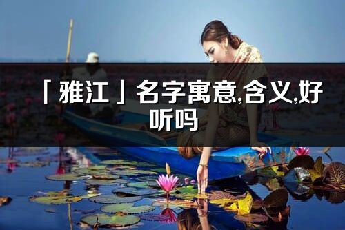 「雅江」名字寓意,含義,好聽嗎_雅江名字分析打分