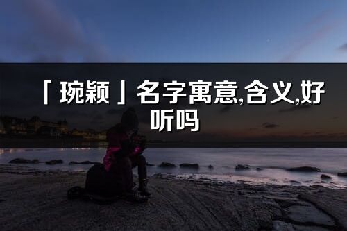 「琬穎」名字寓意,含義,好聽嗎_琬穎名字取名打分