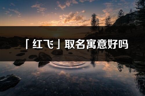 「紅飛」取名寓意好嗎_紅飛名字含義及寓意