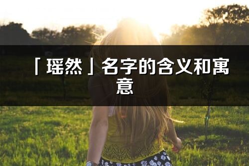 「瑤然」名字的含義和寓意_瑤然的出處與意思解釋