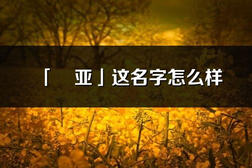 「彧亞」這名字怎么樣_彧亞的名字解釋