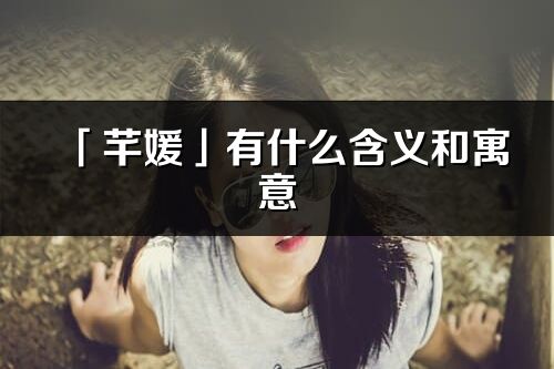 「芊媛」有什么含義和寓意_芊媛名字的出處與意思
