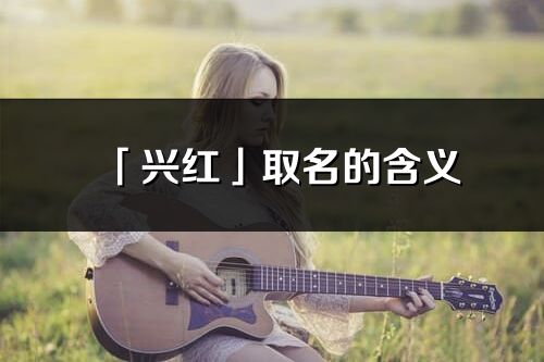 「興紅」取名的含義_興紅名字寓意解釋
