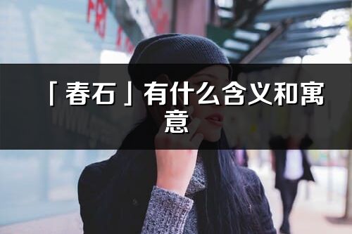 「春石」有什么含義和寓意_春石名字的出處與意思