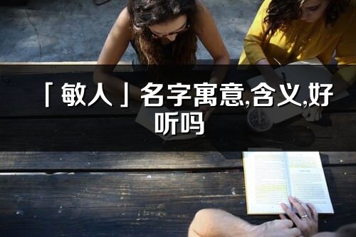 「敏人」名字寓意,含義,好聽嗎_敏人名字分析打分