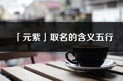 「元紫」取名的含義五行_元紫名字寓意解釋