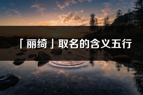 「麗綺」取名的含義五行_麗綺名字寓意解釋