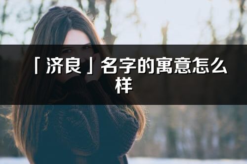 「濟良」名字的寓意怎么樣_濟良的出處