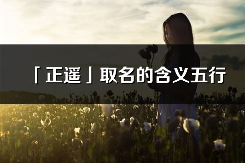 「正遙」取名的含義五行_正遙名字寓意解釋