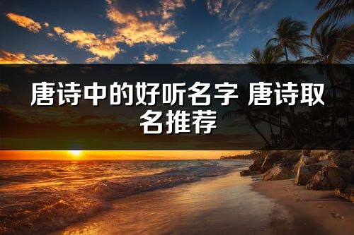 唐詩中的好聽名字 唐詩取名推薦