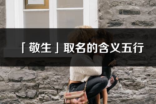 「敬生」取名的含義五行_敬生名字寓意解釋