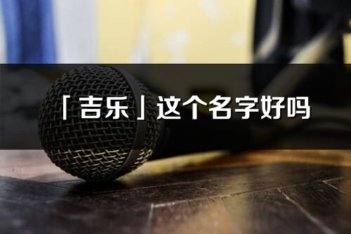 「吉樂」這個名字好嗎_吉樂名字寓意,含義