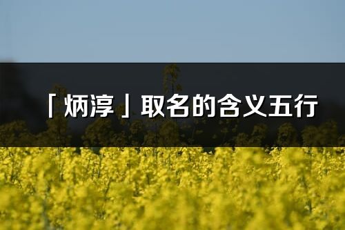 「炳淳」取名的含義五行_炳淳名字寓意解釋