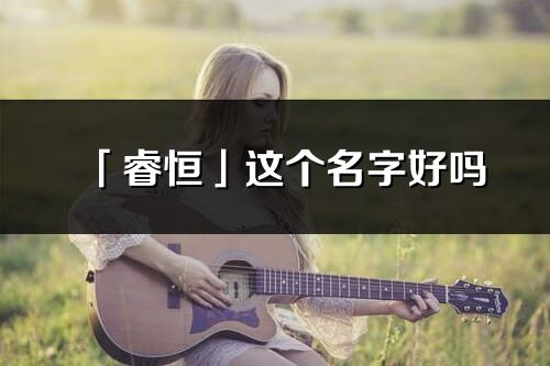 「睿恒」這個名字好嗎_睿恒名字寓意,含義