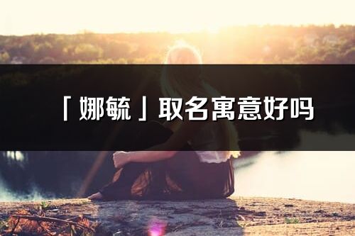 「娜毓」取名寓意好嗎_娜毓名字含義及五行