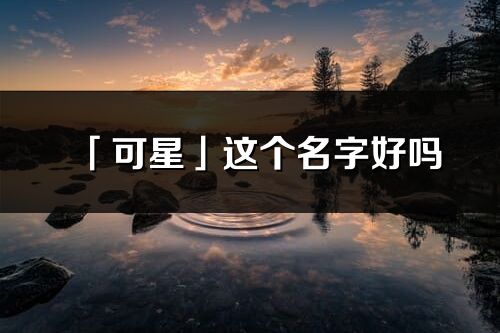 「可星」這個名字好嗎_可星名字寓意,含義