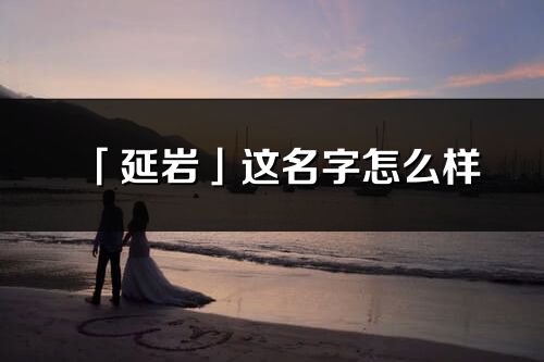 「延巖」這名字怎么樣_延巖的名字解釋