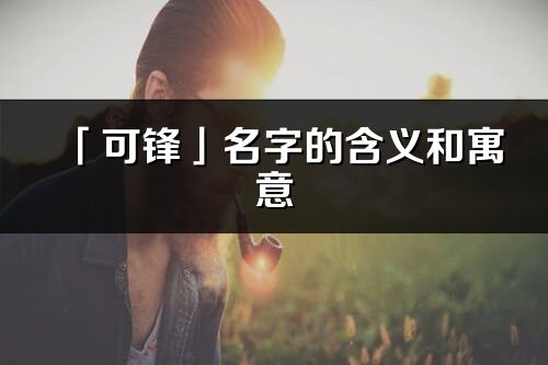 「可鋒」名字的含義和寓意_可鋒的出處與意思解釋