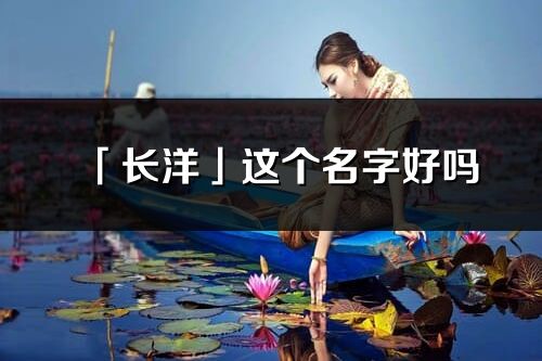「長洋」這個名字好嗎_長洋名字寓意,含義