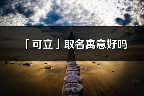 「可立」取名寓意好嗎_可立名字含義及寓意