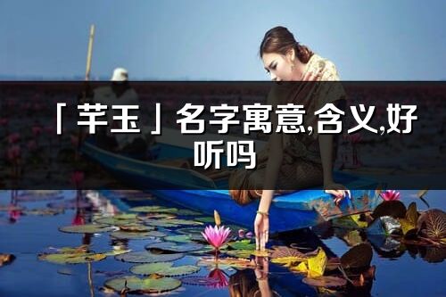 「芊玉」名字寓意,含義,好聽嗎_芊玉名字分析打分