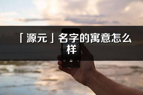 「源元」名字的寓意怎么樣_源元的出處