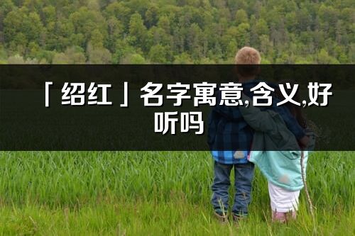 「紹紅」名字寓意,含義,好聽嗎_紹紅名字分析打分
