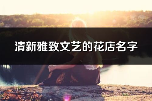 清新雅致文藝的花店名字(共267個)