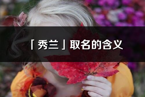 「秀蘭」取名的含義_秀蘭名字寓意解釋