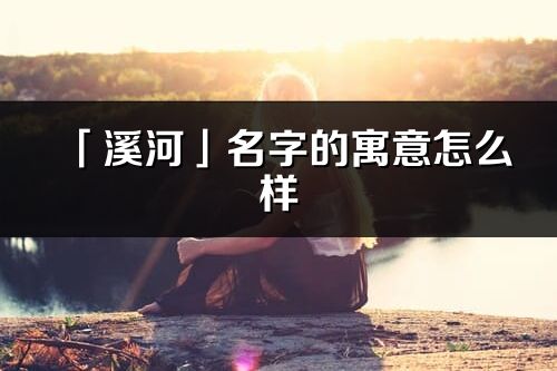 「溪河」名字的寓意怎么樣_溪河的出處