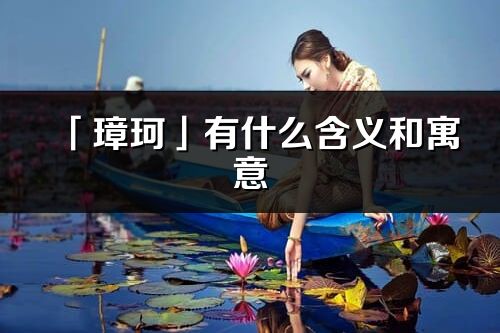 「璋珂」有什么含義和寓意_璋珂名字的出處與意思