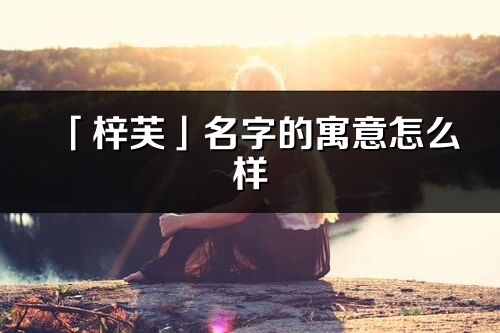 「梓芙」名字的寓意怎么樣_梓芙的出處