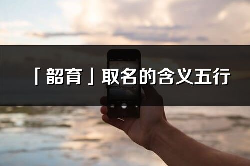 「韶育」取名的含義五行_韶育名字寓意解釋