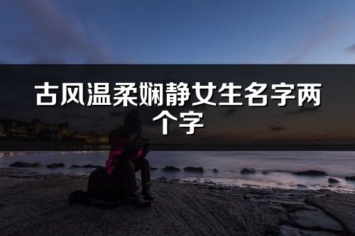 古風溫柔嫻靜女生名字兩個字