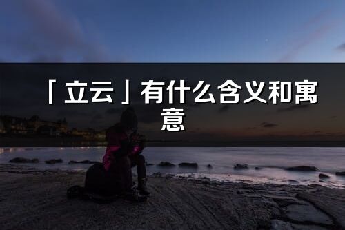 「立云」有什么含義和寓意_立云名字的出處與意思