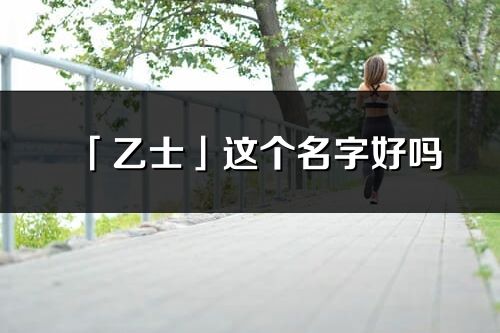 「乙士」這個名字好嗎_乙士名字寓意,含義