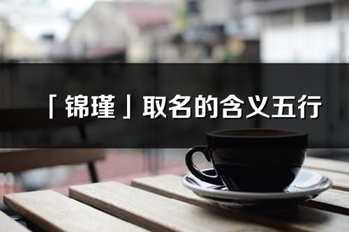 「錦瑾」取名的含義五行_錦瑾名字寓意解釋