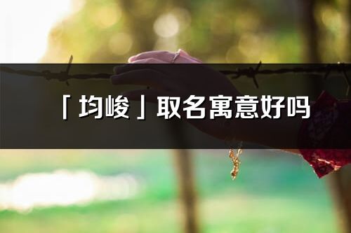 「均峻」取名寓意好嗎_均峻名字含義及五行