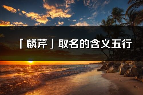 「麟芹」取名的含義五行_麟芹名字寓意解釋